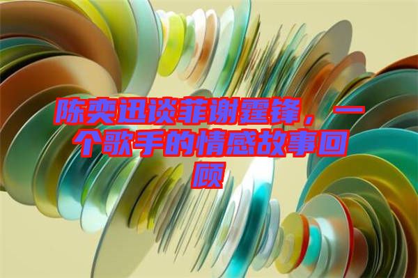 陳奕迅談菲謝霆鋒，一個歌手的情感故事回顧