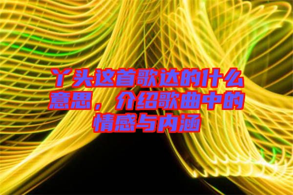 丫頭這首歌達(dá)的什么意思，介紹歌曲中的情感與內(nèi)涵