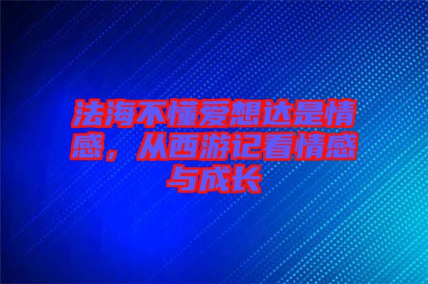 法海不懂愛想達(dá)是情感，從西游記看情感與成長(zhǎng)