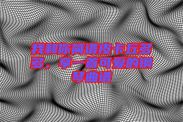 我和你簡(jiǎn)譜皮卡丘多多，享一首可愛(ài)的鋼琴曲譜