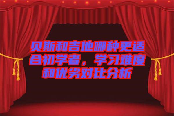 貝斯和吉他哪種更適合初學(xué)者，學(xué)習(xí)難度和優(yōu)劣對比分析