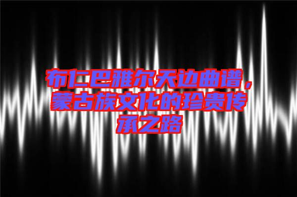 布仁巴雅爾天邊曲譜，蒙古族文化的珍貴傳承之路