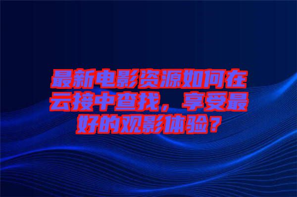最新電影資源如何在云接中查找，享受最好的觀影體驗(yàn)？