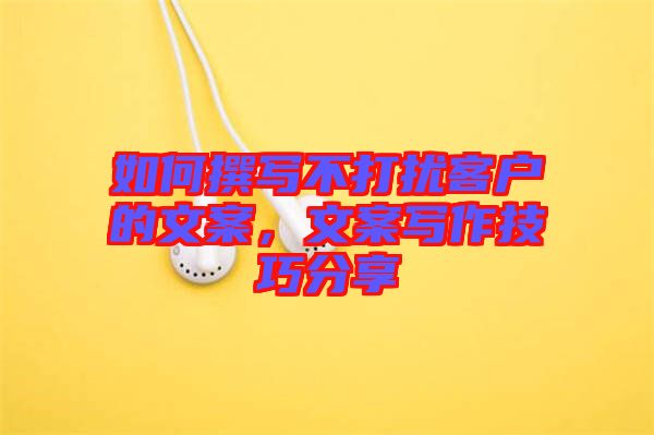如何撰寫(xiě)不打擾客戶的文案，文案寫(xiě)作技巧分享