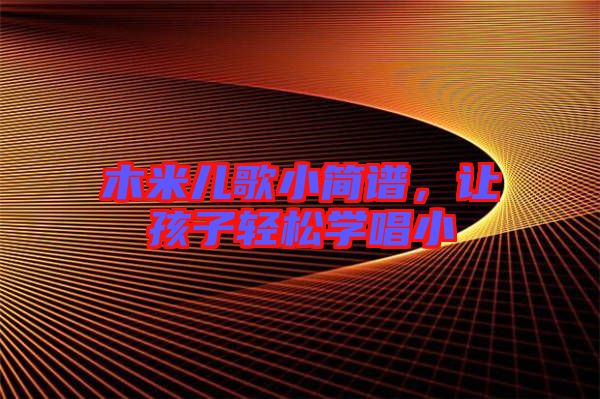 木米兒歌小簡(jiǎn)譜，讓孩子輕松學(xué)唱小