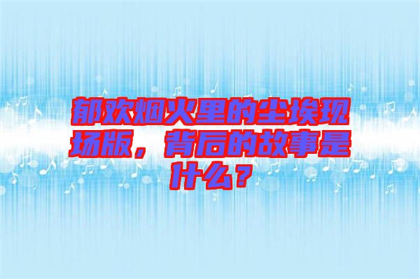 郁歡煙火里的塵埃現(xiàn)場(chǎng)版，背后的故事是什么？