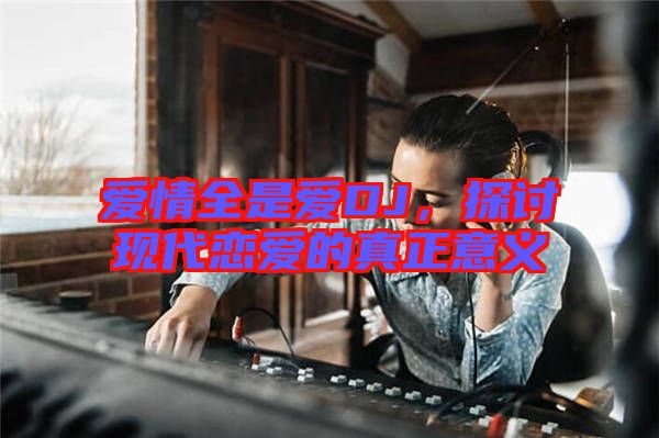 愛(ài)情全是愛(ài)DJ，探討現(xiàn)代戀愛(ài)的真正意義