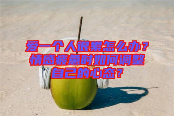 愛一個(gè)人很累怎么辦？情感疲憊時(shí)如何調(diào)整自己的心態(tài)？