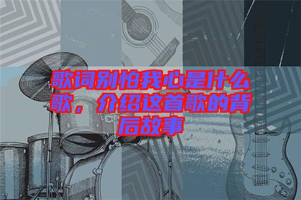 歌詞別怕我心是什么歌，介紹這首歌的背后故事