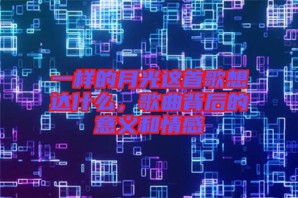 一樣的月光這首歌想達(dá)什么，歌曲背后的意義和情感