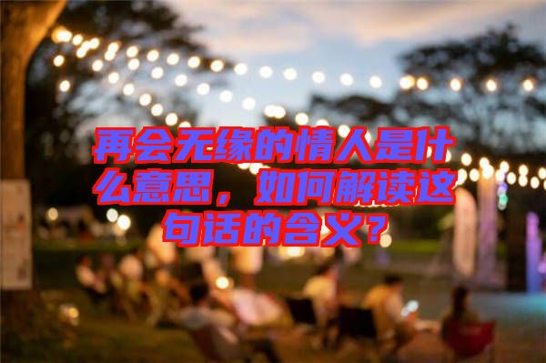 再會無緣的情人是什么意思，如何解讀這句話的含義？