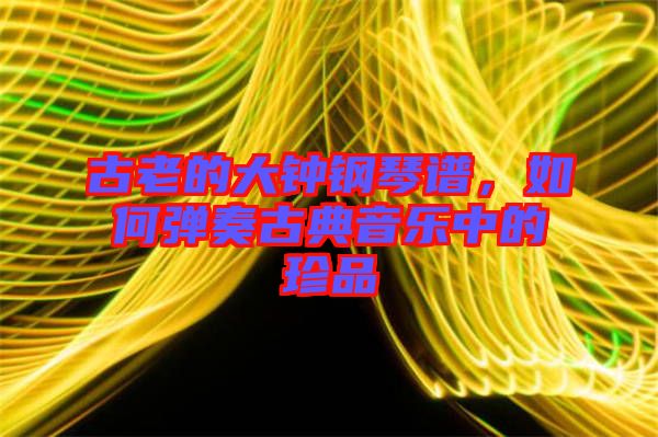 古老的大鐘鋼琴譜，如何彈奏古典音樂(lè)中的珍品