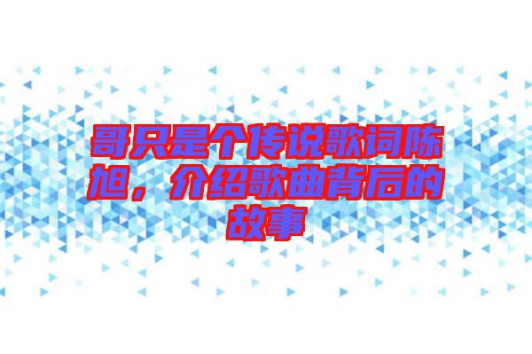 哥只是個(gè)傳說歌詞陳旭，介紹歌曲背后的故事