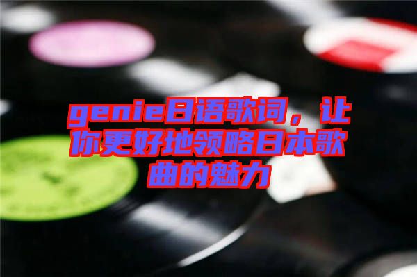 genie日語歌詞，讓你更好地領略日本歌曲的魅力