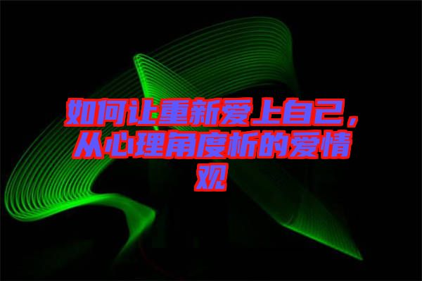 如何讓重新愛上自己，從心理角度析的愛情觀