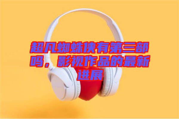超凡蜘蛛俠有第三部嗎，影視作品的最新進(jìn)展