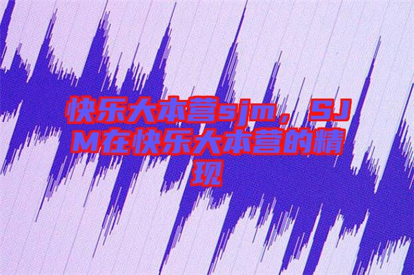 快樂大本營sjm，SJM在快樂大本營的精現(xiàn)