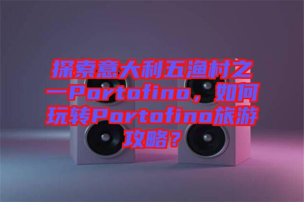 探索意大利五漁村之一Portofino，如何玩轉(zhuǎn)Portofino旅游攻略？