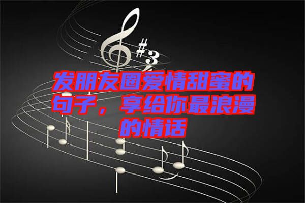 發(fā)朋友圈愛情甜蜜的句子，享給你最浪漫的情話