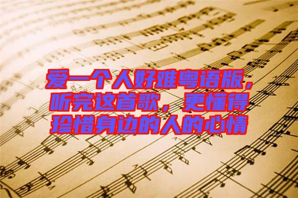 愛(ài)一個(gè)人好難粵語(yǔ)版，聽(tīng)完這首歌，更懂得珍惜身邊的人的心情