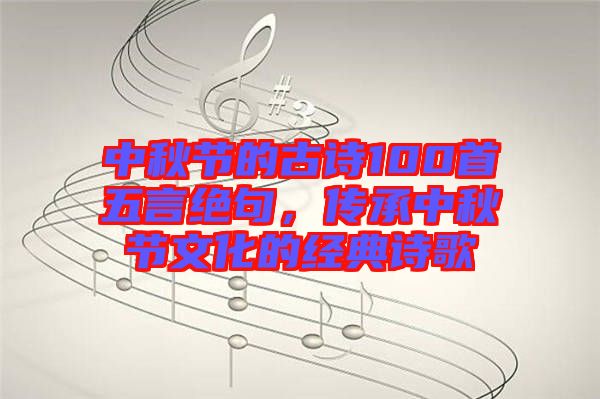 中秋節(jié)的古詩100首五言絕句，傳承中秋節(jié)文化的經(jīng)典詩歌