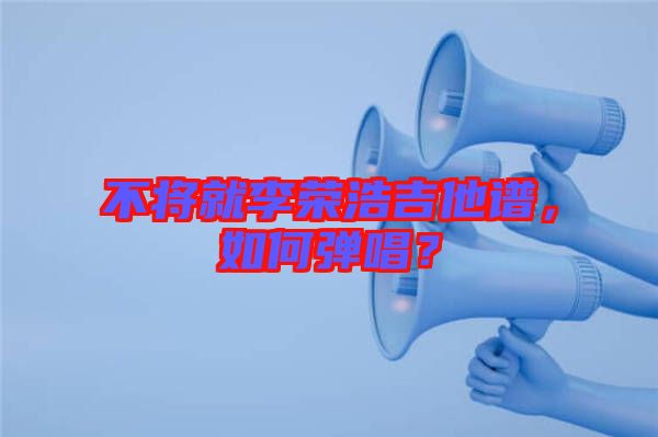 不將就李榮浩吉他譜，如何彈唱？