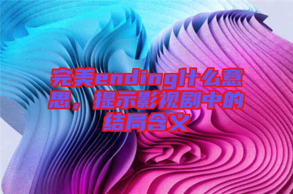 完美ending什么意思，提示影視劇中的結(jié)局含義