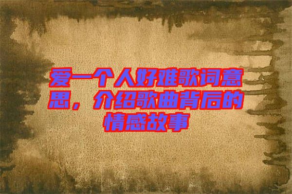 愛一個人好難歌詞意思，介紹歌曲背后的情感故事