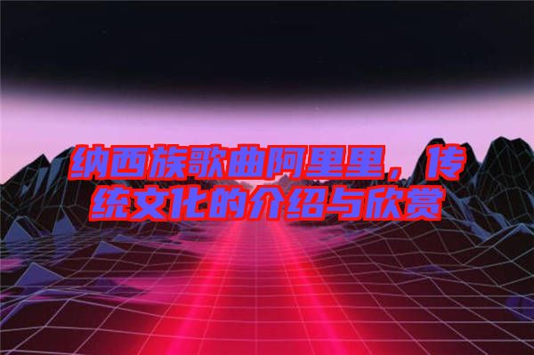 納西族歌曲阿里里，傳統(tǒng)文化的介紹與欣賞