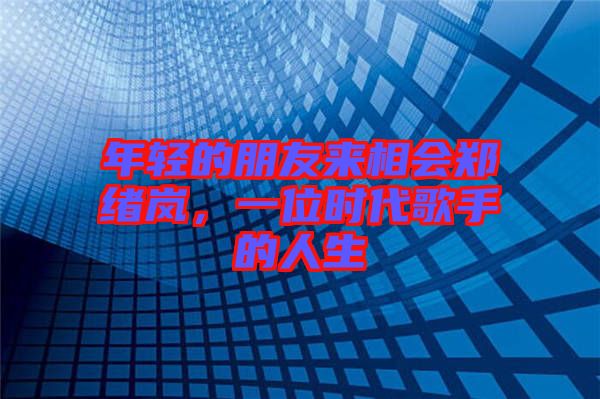 年輕的朋友來相會(huì)鄭緒嵐，一位時(shí)代歌手的人生