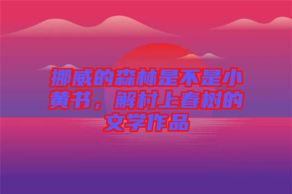 挪威的森林是不是小黃書，解村上春樹的文學(xué)作品