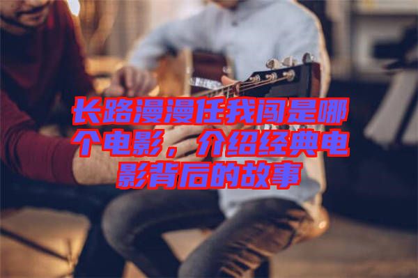 長路漫漫任我闖是哪個電影，介紹經典電影背后的故事