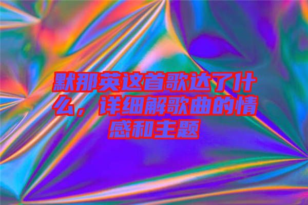 默那英這首歌達了什么，詳細解歌曲的情感和主題