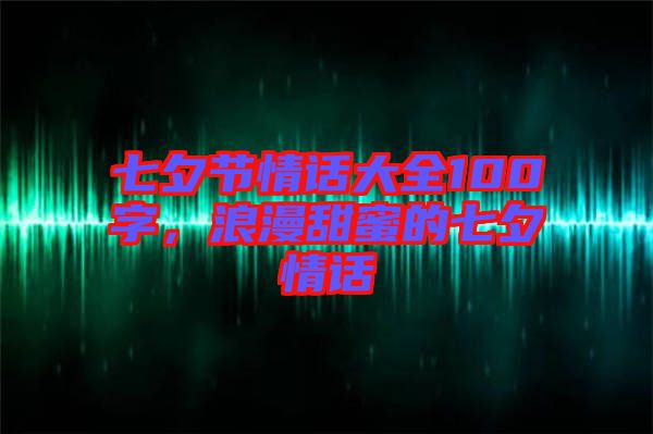 七夕節(jié)情話(huà)大全100字，浪漫甜蜜的七夕情話(huà)