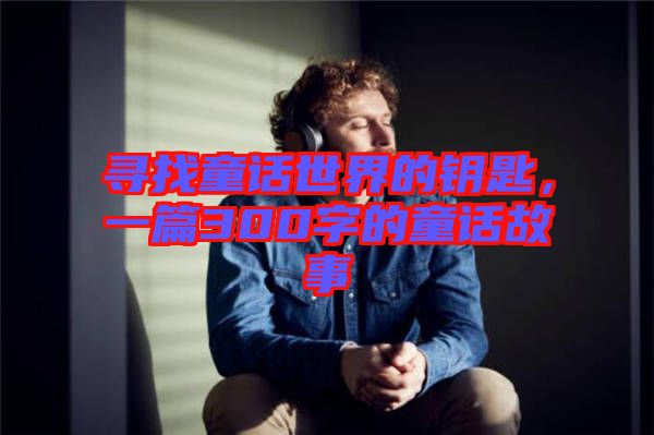 尋找童話世界的鑰匙，一篇300字的童話故事