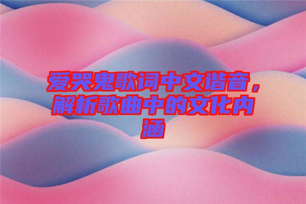 愛哭鬼歌詞中文諧音，解析歌曲中的文化內(nèi)涵