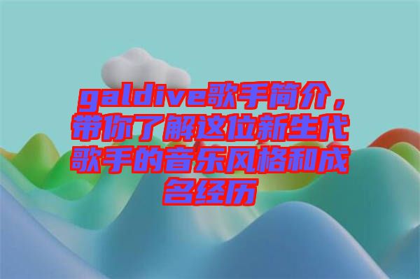 galdive歌手簡(jiǎn)介，帶你了解這位新生代歌手的音樂風(fēng)格和成名經(jīng)歷