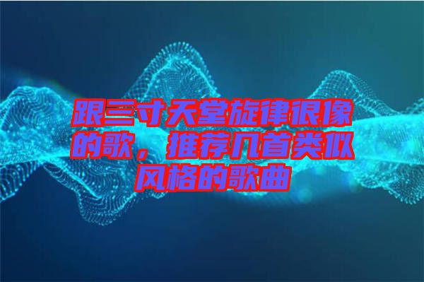 跟三寸天堂旋律很像的歌，推薦幾首類似風(fēng)格的歌曲