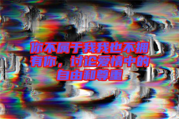 你不屬于我我也不擁有你，討論愛情中的自由和尊重