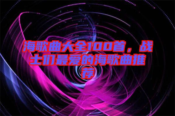 海歌曲大全100首，戰(zhàn)士們最愛的海歌曲推薦