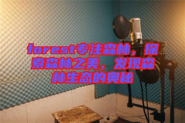 forest專注森林，探索森林之美，發(fā)現(xiàn)森林生態(tài)的奧秘