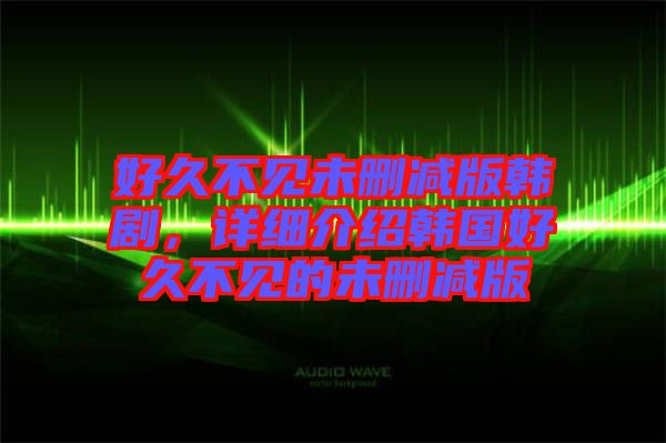 好久不見未刪減版韓劇，詳細(xì)介紹韓國(guó)好久不見的未刪減版