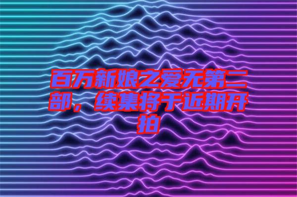 百萬新娘之愛無第二部，續(xù)集將于近期開拍