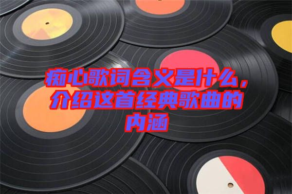 癡心歌詞含義是什么，介紹這首經(jīng)典歌曲的內(nèi)涵