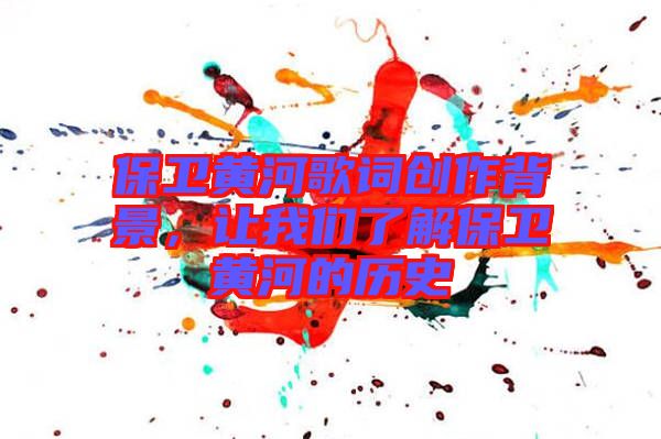 保衛(wèi)黃河歌詞創(chuàng)作背景，讓我們了解保衛(wèi)黃河的歷史