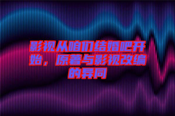 影視從咱們結婚吧開始，原著與影視改編的異同