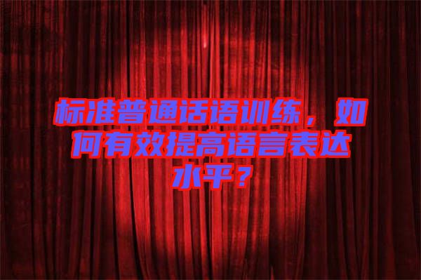 標(biāo)準(zhǔn)普通話(huà)語(yǔ)訓(xùn)練，如何有效提高語(yǔ)言表達(dá)水平？