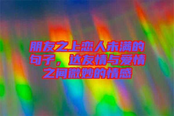 朋友之上戀人未滿的句子，達友情與愛情之間微妙的情感