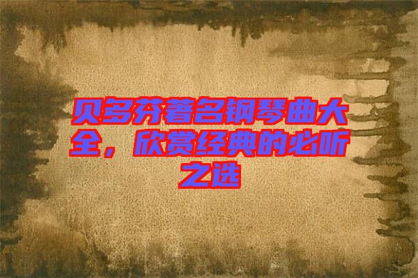 貝多芬著名鋼琴曲大全，欣賞經(jīng)典的必聽之選