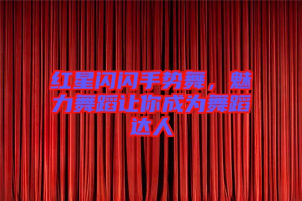 紅星閃閃手勢(shì)舞，魅力舞蹈讓你成為舞蹈達(dá)人